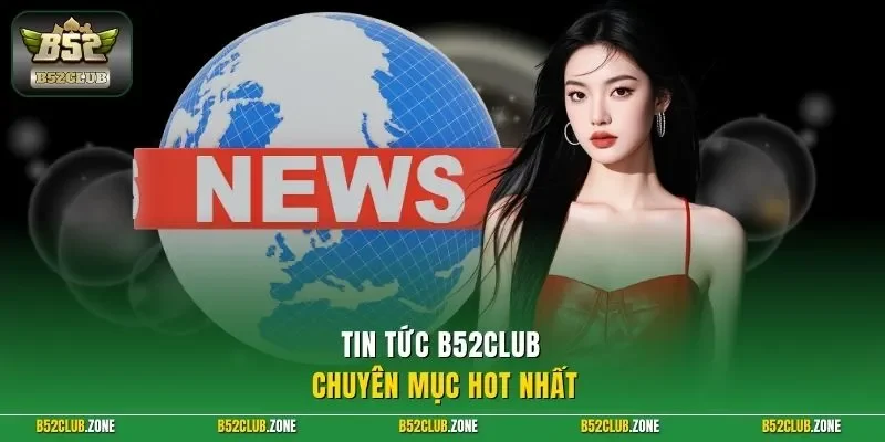 Tin tức B52Club chuyên mục hot nhất